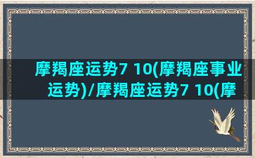 摩羯座运势7 10(摩羯座事业运势)/摩羯座运势7 10(摩羯座事业运势)-我的网站